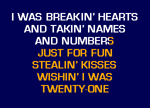 I WAS BREAKIN' HEARTS
AND TAKIN' NAMES
AND NUMBERS
JUST FOR FUN
STEALIN' KISSES
WISHIN' I WAS
TWENTY-ONE