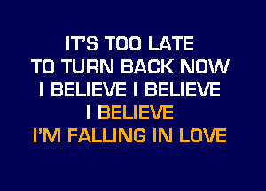 ITS TOO LATE
T0 TURN BACK NOW
I BELIEVE I BELIEVE
I BELIEVE
I'M FALLING IN LOVE