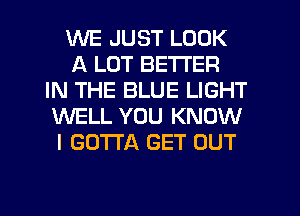 WE JUST LOOK
A LOT BETTER
IN THE BLUE LIGHT
WELL YOU KNOW
I GOTTA GET OUT