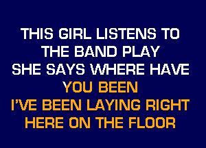 THIS GIRL LISTENS TO
THE BAND PLAY
SHE SAYS WHERE HAVE
YOU BEEN
I'VE BEEN LAYING RIGHT
HERE ON THE FLOOR