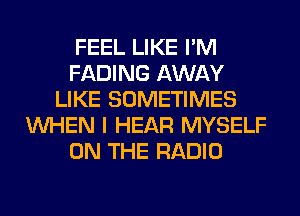 FEEL LIKE I'M
FADING AWAY
LIKE SOMETIMES
WHEN I HEAR MYSELF
ON THE RADIO