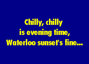 Chilly, (hilly

is evening lime,
Waterloo sunsel's line...