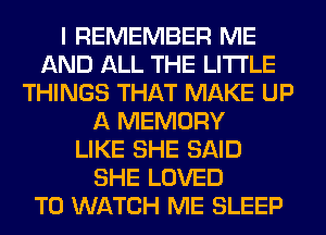 I REMEMBER ME
AND ALL THE LITTLE
THINGS THAT MAKE UP
A MEMORY
LIKE SHE SAID
SHE LOVED
TO WATCH ME SLEEP