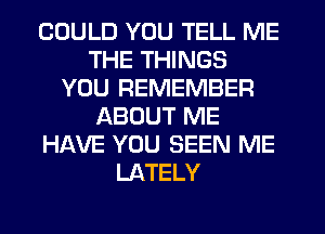 COULD YOU TELL ME
THE THINGS
YOU REMEMBER
ABOUT ME
HAVE YOU SEEN ME
LATELY