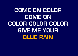 COME ON COLOR
COME ON
COLOR COLOR COLOR
GIVE ME YOUR
BLUE RAIN