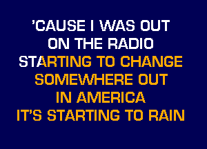 'CAUSE I WAS OUT
ON THE RADIO
STARTING TO CHANGE
SOMEINHERE OUT
IN AMERICA
ITS STARTING T0 RAIN