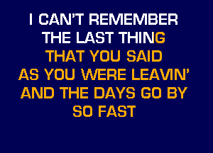 I CAN'T REMEMBER
THE LAST THING
THAT YOU SAID

AS YOU WERE LEl-W'IN'
AND THE DAYS GO BY
80 FAST