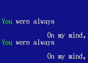 You were always

On my mind,
You were always

On my mind,