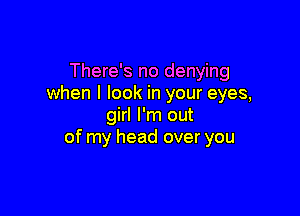 There's no denying
when I look in your eyes,

girl I'm out
of my head over you