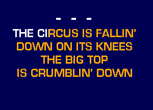 THE CIRCUS IS FALLIM
DOWN ON ITS KNEES
THE BIG TOP
IS CRUMBLIN' DOWN