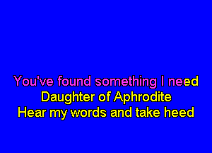 You've found something I need
Daughter of Aphrodite
Hear my words and take heed