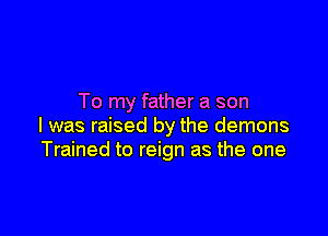 To my father a son

I was raised by the demons
Trained to reign as the one