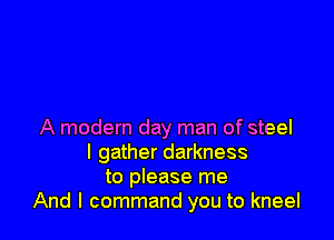 A modern day man of steel
I gather darkness
to please me
And I command you to kneel