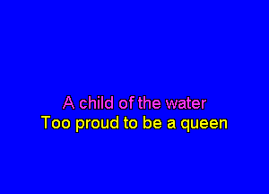 A child of the water
Too proud to be a queen