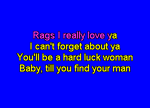 Rags I really love ya
I can't forget about ya

You'll be a hard luck woman
Baby, till you fund your man