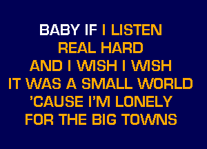 BABY IF I LISTEN
REAL HARD
AND I INISH I INISH
IT WAS A SMALL WORLD
'CAUSE I'M LONELY
FOR THE BIG TOWNS