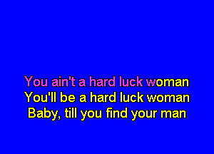 You ain't a hard luck woman
You'll be a hard luck woman
Baby, till you fmd your man