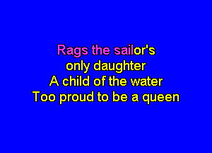 Rags the sailor's
only daughter

A child ofthe water
Too proud to be a queen