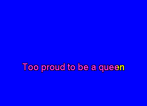Too proud to be a queen