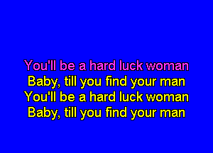 You'll be a hard luck woman

Baby. till you find your man
You'll be a hard luck woman
Baby, till you fmd your man