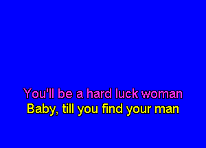 You'll be a hard luck woman
Baby, till you fund your man