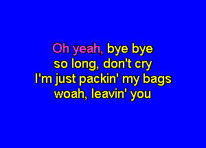 Oh yeah, bye bye
so long, don't cry

I'm just packin' my bags
woah, leavin' you