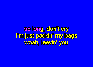 so long, don't cry

I'm just packin' my bags
woah, leavin' you
