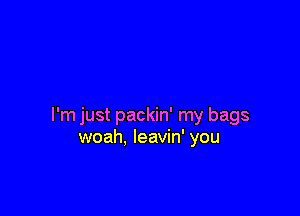 I'm just packin' my bags
woah, leavin' you