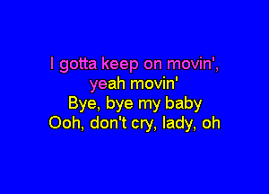I gotta keep on movin',
yeah movin'

Bye, bye my baby
Ooh, don't cry, lady, oh
