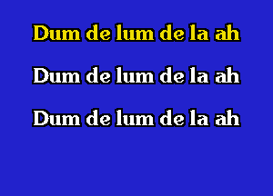 Dum de lum de la ah
Dum de lum de la ah
Dum de lum de la ah