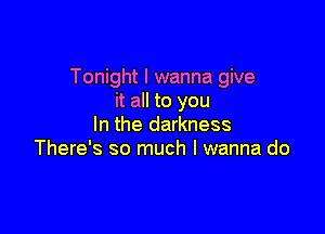 Tonight I wanna give
it all to you

In the darkness
There's so much I wanna do