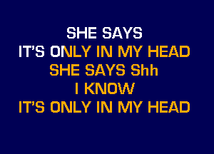 SHE SAYS
ITS ONLY IN MY HEAD
SHE SAYS Shh

I KNOW
IT'S ONLY IN MY HEAD