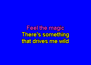 Feel the magic

There's something
that drives me wild