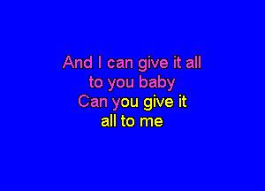 And I can give it all
to you baby

Can you give it
all to me