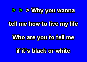 .3 t' Why you wanna

tell me how to live my life

Who are you to tell me

if ifs black or white