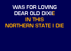 WAS FOR LOVING
DEAR OLD DIXIE
IN THIS
NORTHERN STATE I DIE