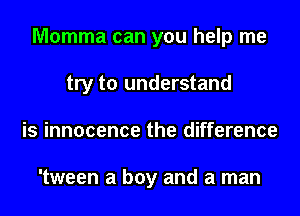 Momma can you help me
try to understand
is innocence the difference

'tween a boy and a man