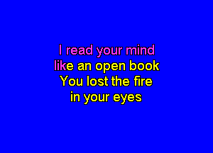 I read your mind
like an open book

You lost the fire
in your eyes