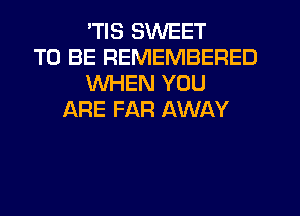 'TIS SWEET
TO BE REMEMBERED
WHEN YOU
IARE FAR AWAY