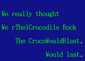 We really thought

We rThelCrocodile Rock
The CrocoWouldeast.
Would last.
