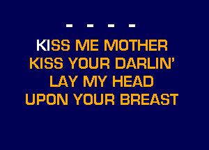 KISS ME MOTHER
KISS YOUR DARLIN'
LAY MY HEAD
UPON YOUR BREAST