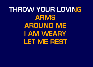 THROW YOUR LOVING
ARMS
AROUND ME

I AM WEARY
LET ME REST