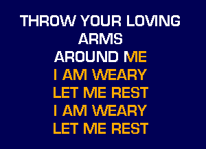 THROW YOUR LOVING
ARMS
AROUND ME
I AM WEARY
LET ME REST
I AM WEARY
LET ME REST