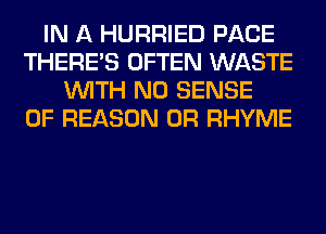 IN A HURRIED PACE
THERE'S OFTEN WASTE
WITH NO SENSE
0F REASON 0R RHYME