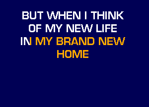 BUT WHEN I THINK
OF MY NEW LIFE
IN MY BRAND NEW

HOME