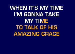 WHEN ITS MY TIME
I'M GONNA TAKE
MY TIME
TO TALK OF HIS
AMAZING GRACE