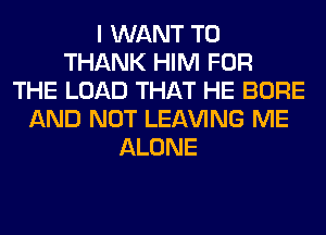 I WANT TO
THANK HIM FOR
THE LOAD THAT HE BORE
AND NOT LEAVING ME
ALONE
