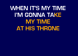 1WHEN IT'S MY TIME
I'M GONNA TAKE
MY TIME

AT HIS THRUNE