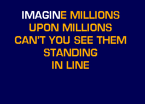 IMAGINE MILLIONS
UPON MILLIONS
CAN'T YOU SEE THEM
STANDING
IN LINE