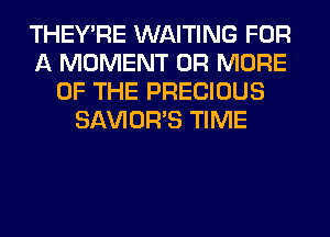 THEY'RE WAITING FOR
A MOMENT OR MORE
OF THE PRECIOUS
SAVIOR'S TIME